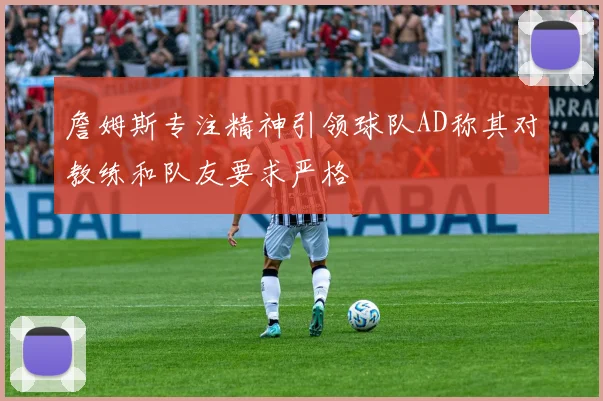 詹姆斯专注精神引领球队AD称其对教练和队友要求严格