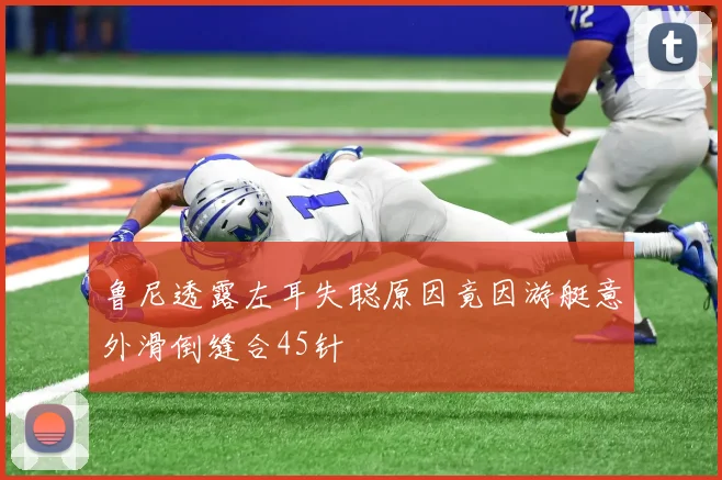 鲁尼透露左耳失聪原因竟因游艇意外滑倒缝合45针