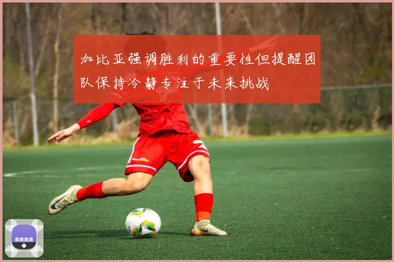 加比亚强调胜利的重要性但提醒团队保持冷静专注于未来挑战