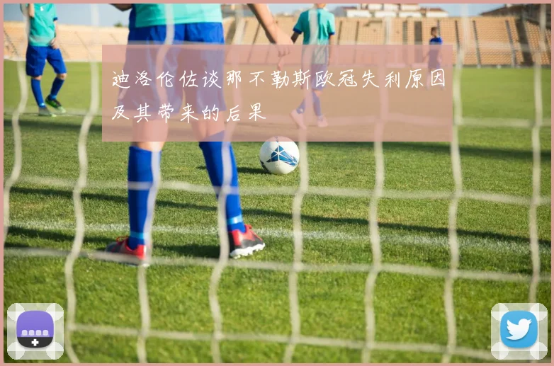 迪洛伦佐谈那不勒斯欧冠失利原因及其带来的后果