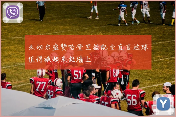 米切尔盛赞哈登空接配合直言这球值得裱起来挂墙上
