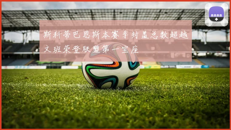 斯科蒂巴恩斯本赛季封盖总数超越文班荣登联盟第一宝座