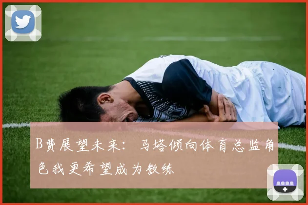 B费展望未来：马塔倾向体育总监角色我更希望成为教练