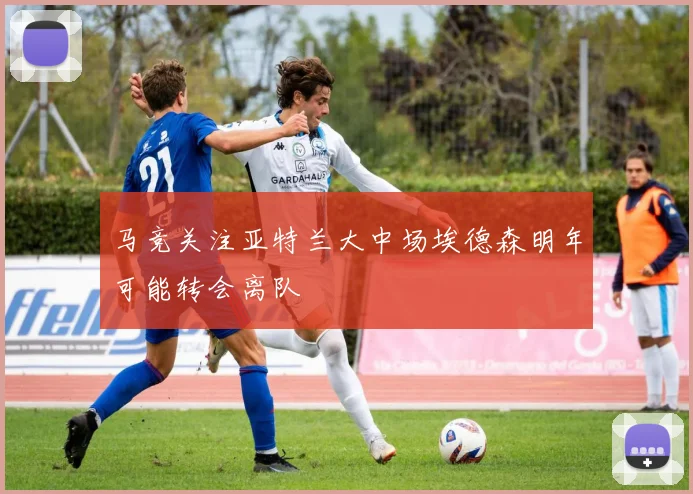 马竞关注亚特兰大中场埃德森明年可能转会离队